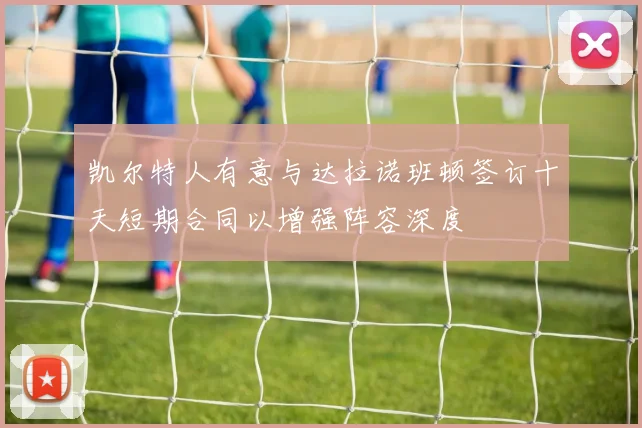 凯尔特人有意与达拉诺班顿签订十天短期合同以增强阵容深度