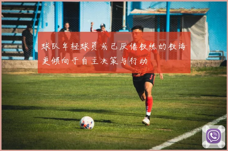 球队年轻球员或已厌倦教练的教诲更倾向于自主决策与行动