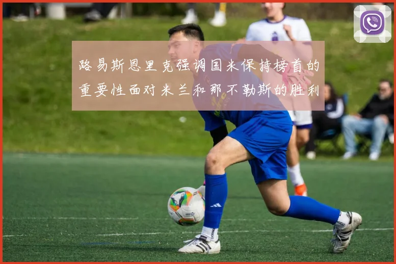 路易斯恩里克强调国米保持榜首的重要性面对米兰和那不勒斯的胜利