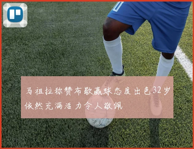 马祖拉称赞布歇赢球态度出色32岁依然充满活力令人敬佩
