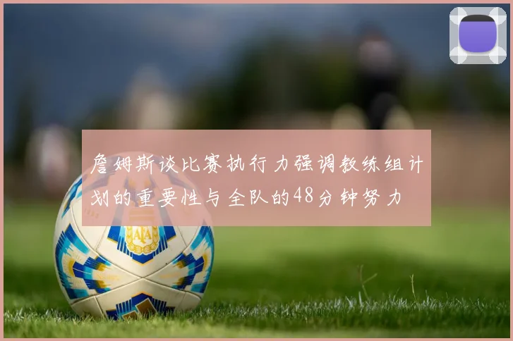詹姆斯谈比赛执行力强调教练组计划的重要性与全队的48分钟努力