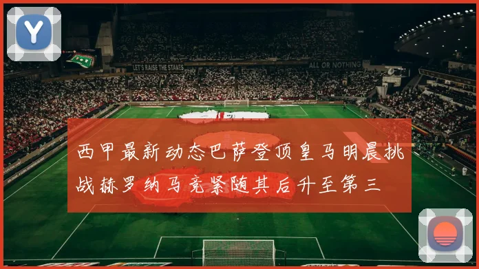 西甲最新动态巴萨登顶皇马明晨挑战赫罗纳马竞紧随其后升至第三