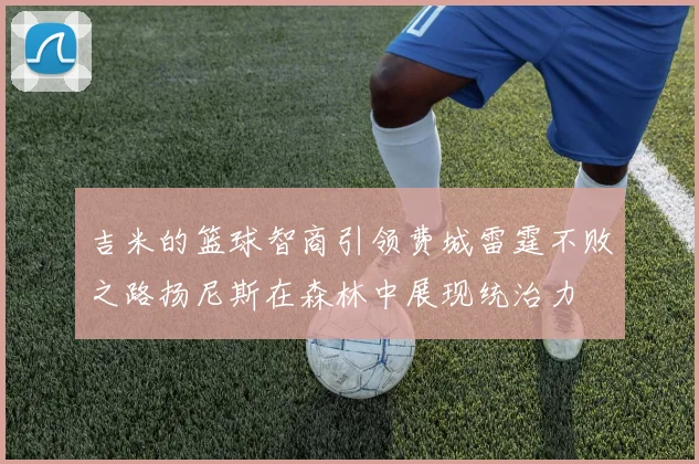 吉米的篮球智商引领费城雷霆不败之路扬尼斯在森林中展现统治力