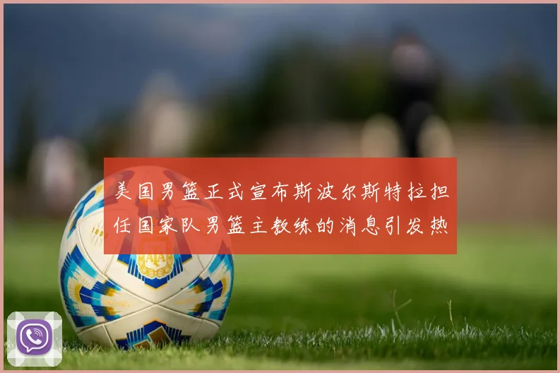 美国男篮正式宣布斯波尔斯特拉担任国家队男篮主教练的消息引发热议