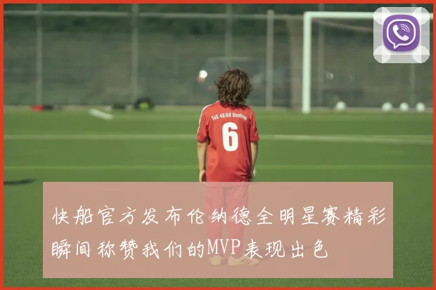 快船官方发布伦纳德全明星赛精彩瞬间称赞我们的MVP表现出色