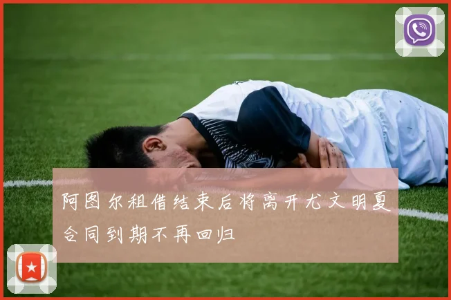 阿图尔租借结束后将离开尤文明夏合同到期不再回归