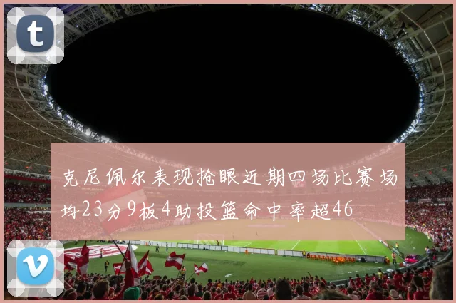 克尼佩尔表现抢眼近期四场比赛场均23分9板4助投篮命中率超46