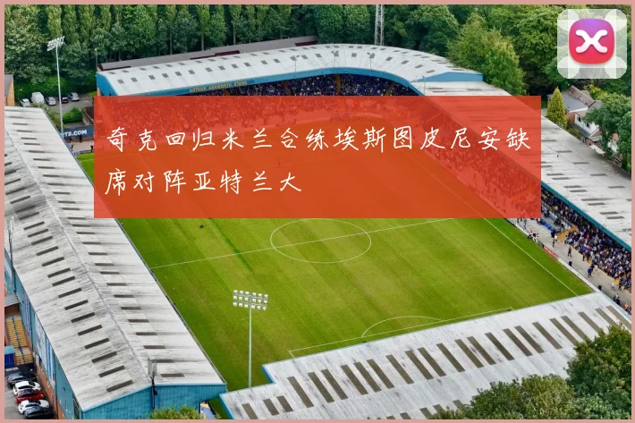 奇克回归米兰合练埃斯图皮尼安缺席对阵亚特兰大