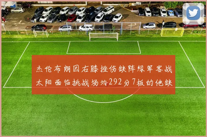 杰伦布朗因右膝挫伤缺阵绿军客战太阳面临挑战场均292分7板的他缺席影响大