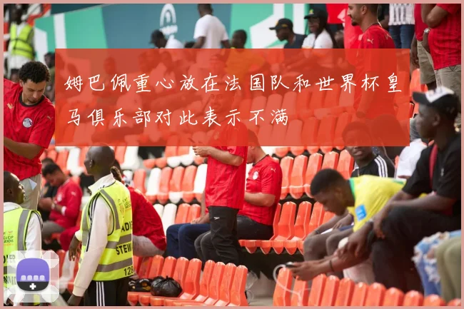 姆巴佩重心放在法国队和世界杯皇马俱乐部对此表示不满