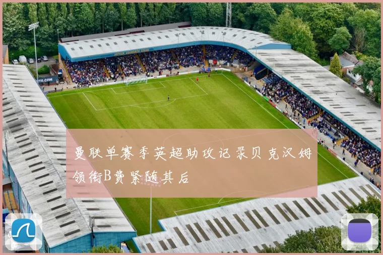 曼联单赛季英超助攻记录贝克汉姆领衔B费紧随其后