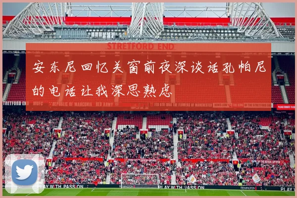 安东尼回忆关窗前夜深谈话孔帕尼的电话让我深思熟虑
