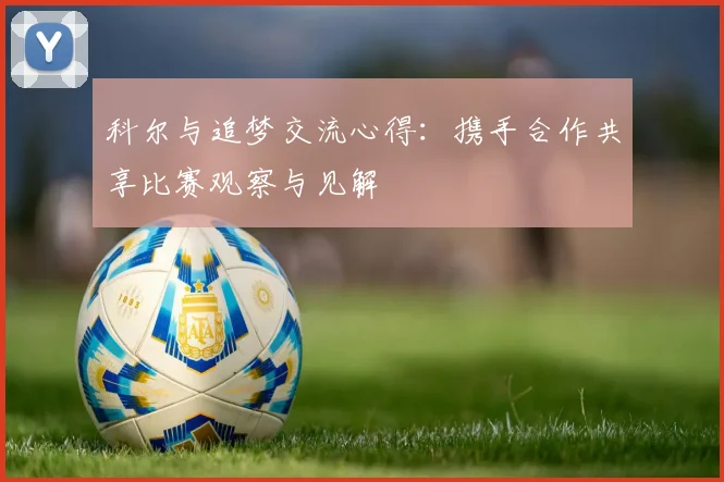 科尔与追梦交流心得:携手合作共享比赛观察与见解