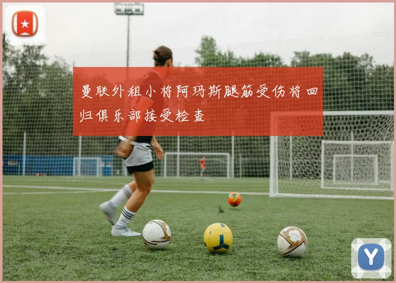 曼联外租小将阿玛斯腿筋受伤将回归俱乐部接受检查