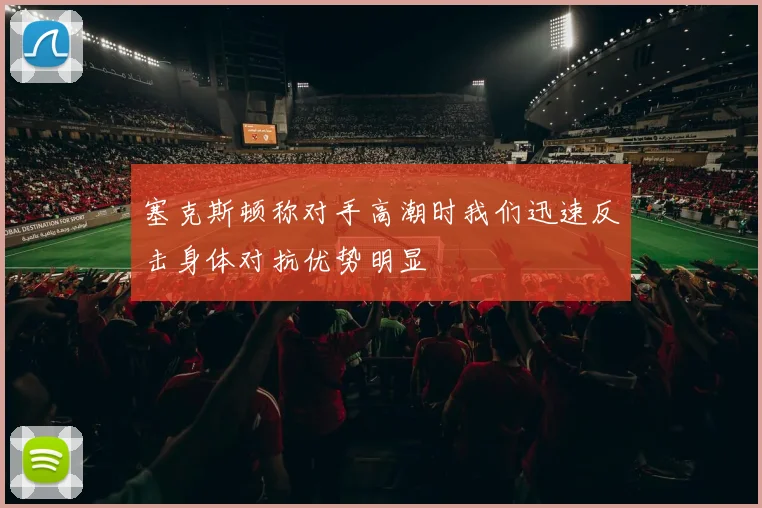 塞克斯顿称对手高潮时我们迅速反击身体对抗优势明显
