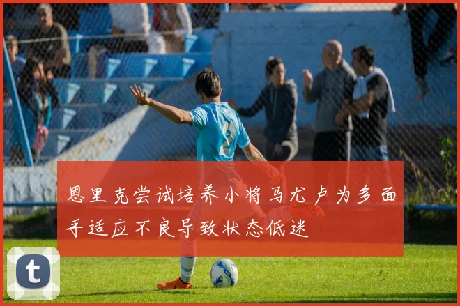 恩里克尝试培养小将马尤卢为多面手适应不良导致状态低迷