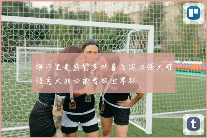 维卡里奥盛赞多纳鲁马实力强大确信意大利必能晋级世界杯