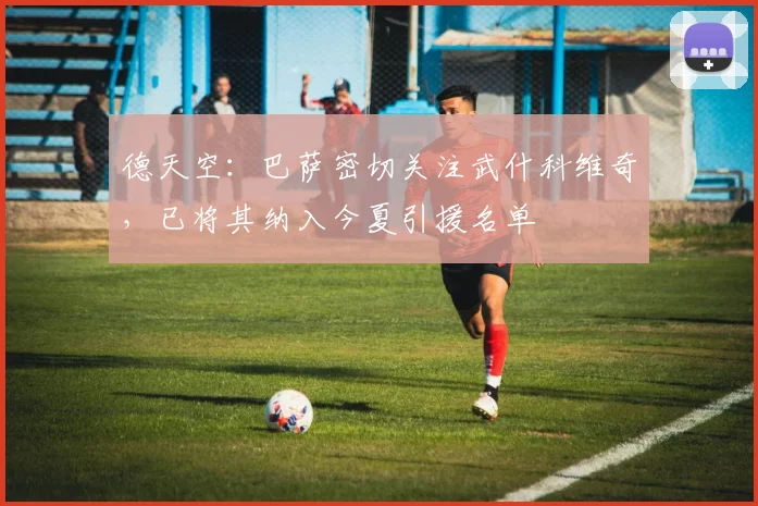 德天空：巴萨密切关注武什科维奇，已将其纳入今夏引援名单
