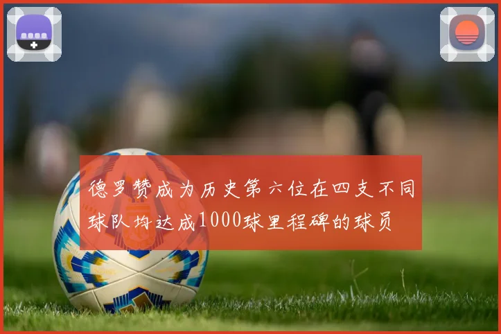 德罗赞成为历史第六位在四支不同球队均达成1000球里程碑的球员