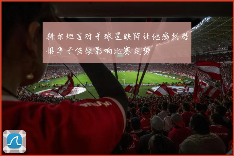 科尔坦言对手球星缺阵让他感到恐惧华子伤缺影响比赛走势
