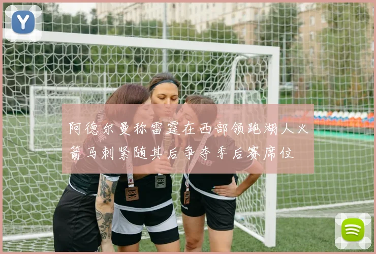 阿德尔曼称雷霆在西部领跑湖人火箭马刺紧随其后争夺季后赛席位