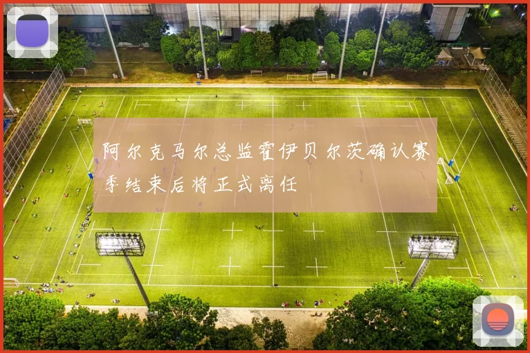 阿尔克马尔总监霍伊贝尔茨确认赛季结束后将正式离任