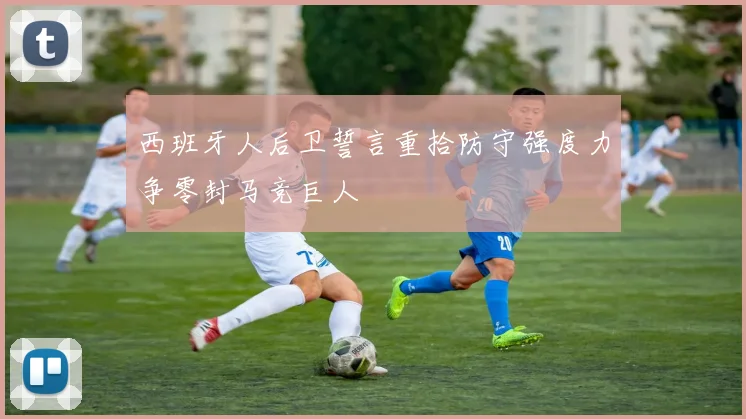 西班牙人后卫誓言重拾防守强度力争零封马竞巨人