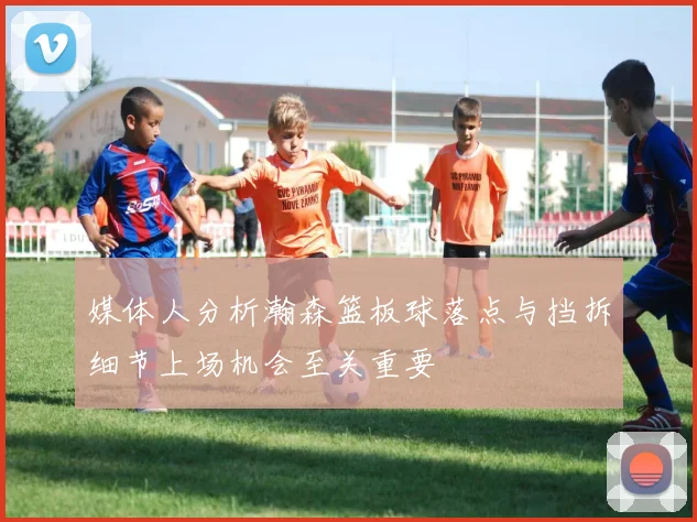 媒体人分析瀚森篮板球落点与挡拆细节上场机会至关重要