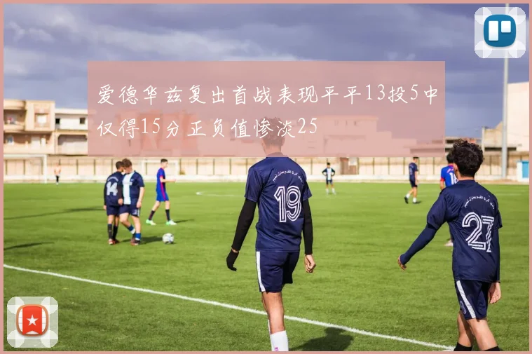 爱德华兹复出首战表现平平13投5中仅得15分正负值惨淡25