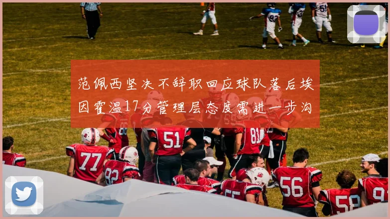 范佩西坚决不辞职回应球队落后埃因霍温17分管理层态度需进一步沟通
