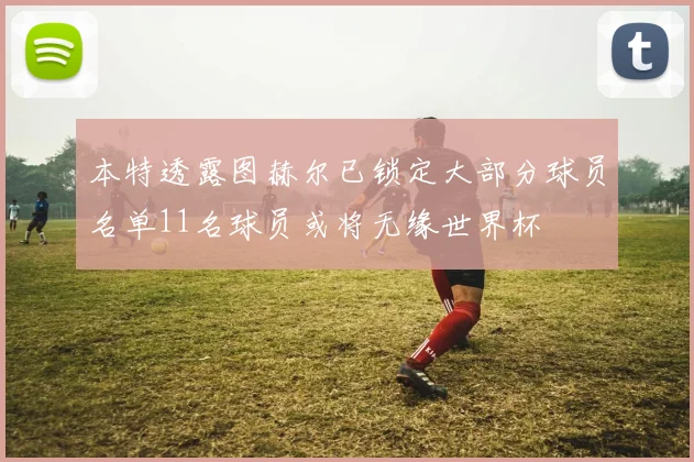 本特透露图赫尔已锁定大部分球员名单11名球员或将无缘世界杯