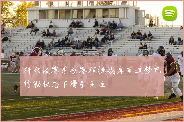科尔谈赛季初赛程挑战库里追梦巴特勒状态下滑引关注