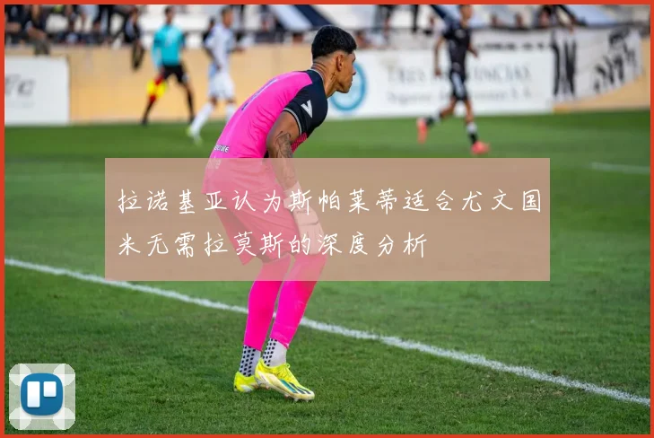 拉诺基亚认为斯帕莱蒂适合尤文国米无需拉莫斯的深度分析