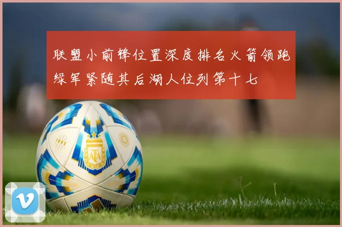 联盟小前锋位置深度排名火箭领跑绿军紧随其后湖人位列第十七