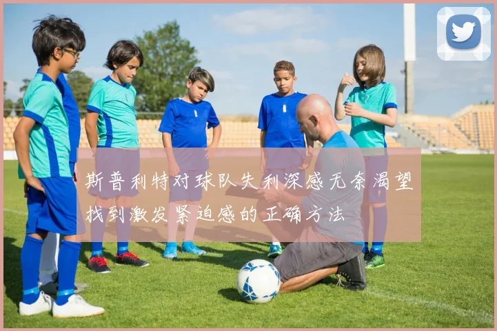 斯普利特对球队失利深感无奈渴望找到激发紧迫感的正确方法