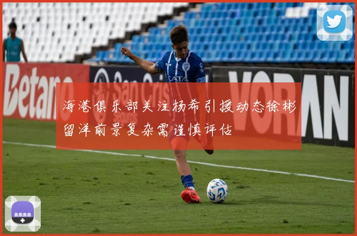 海港俱乐部关注杨希引援动态徐彬留洋前景复杂需谨慎评估