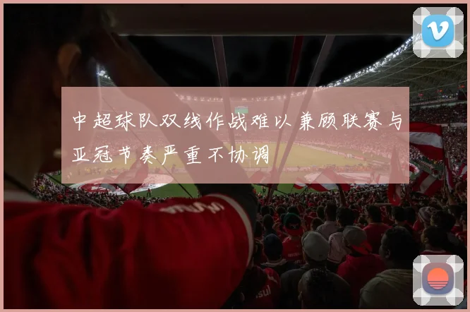 中超球队双线作战难以兼顾联赛与亚冠节奏严重不协调