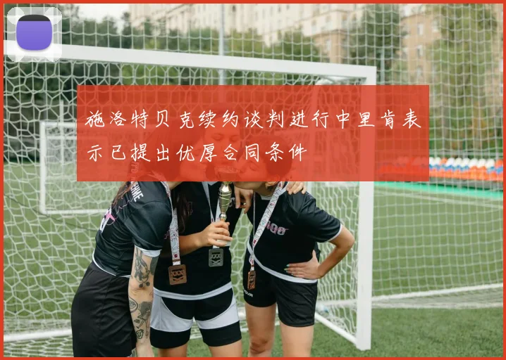 施洛特贝克续约谈判进行中里肯表示已提出优厚合同条件