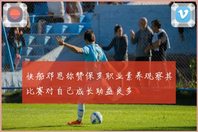 快船邓恩称赞保罗职业素养观察其比赛对自己成长助益良多