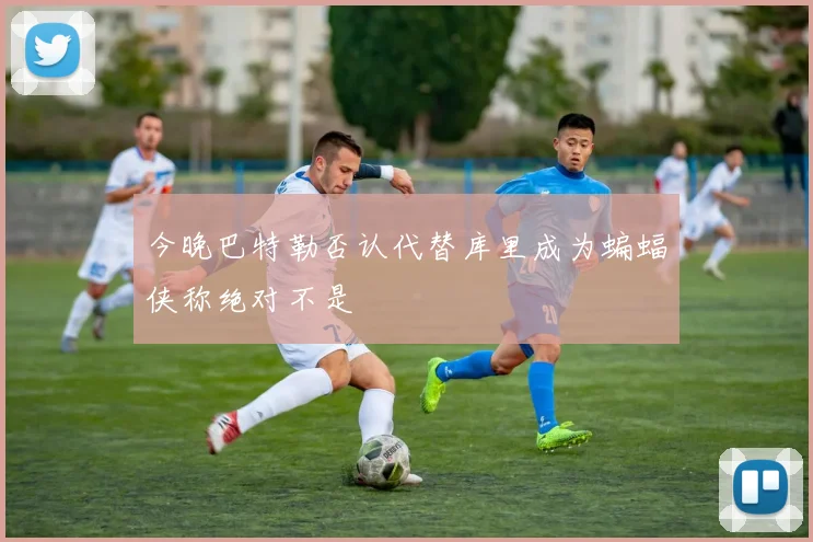 今晚巴特勒否认代替库里成为蝙蝠侠称绝对不是