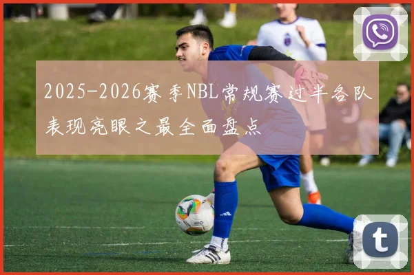 2025-2026赛季NBL常规赛过半各队表现亮眼之最全面盘点