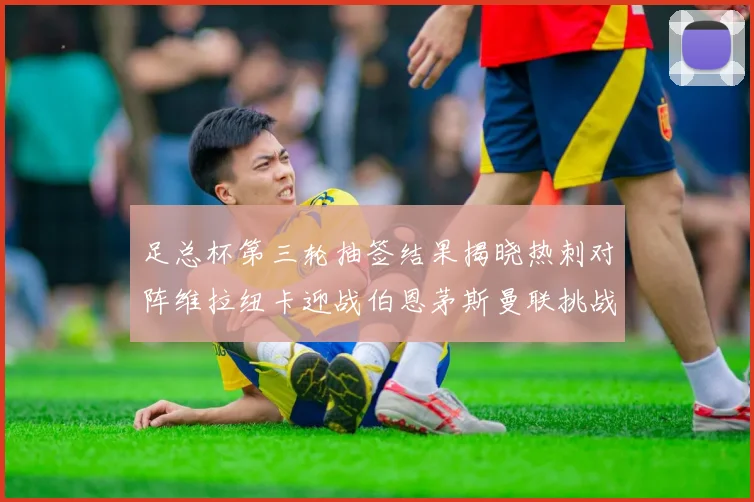 足总杯第三轮抽签结果揭晓热刺对阵维拉纽卡迎战伯恩茅斯曼联挑战布莱顿