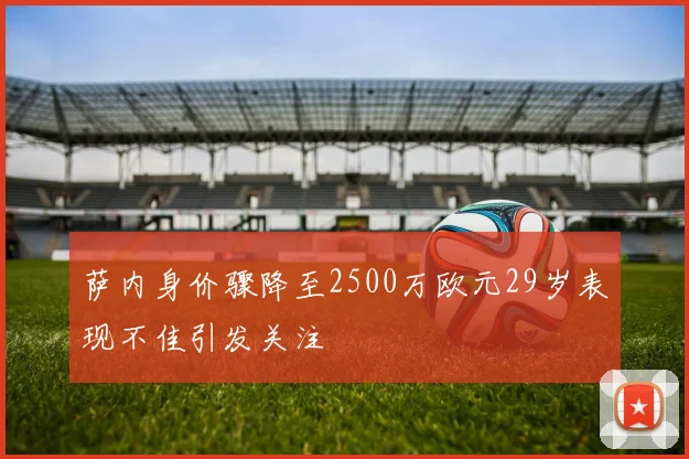萨内身价骤降至2500万欧元29岁表现不佳引发关注