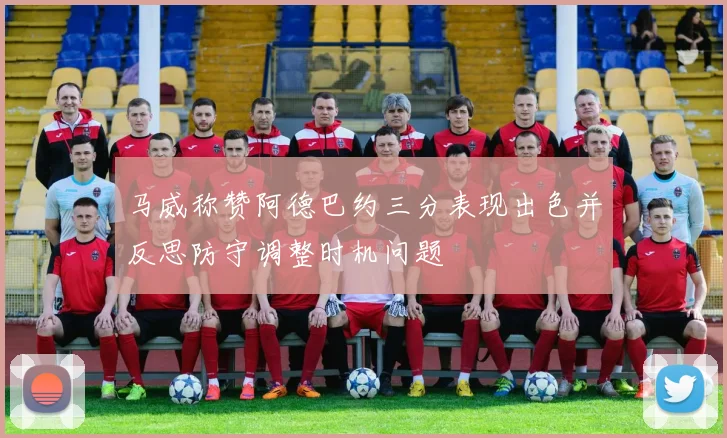 马威称赞阿德巴约三分表现出色并反思防守调整时机问题