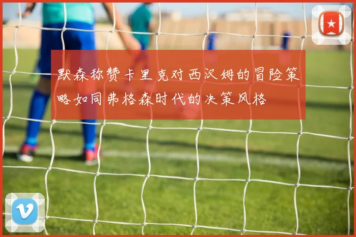 默森称赞卡里克对西汉姆的冒险策略如同弗格森时代的决策风格