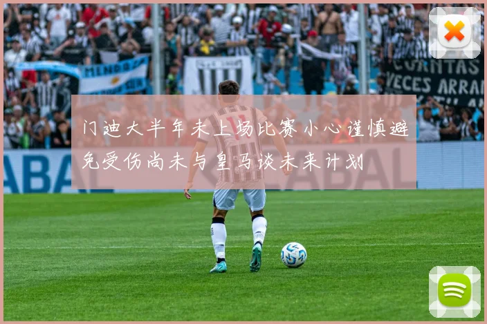 门迪大半年未上场比赛小心谨慎避免受伤尚未与皇马谈未来计划