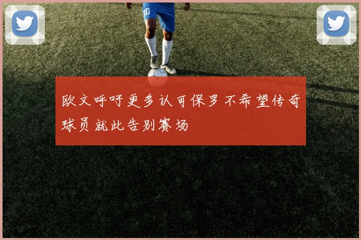 欧文呼吁更多认可保罗不希望传奇球员就此告别赛场