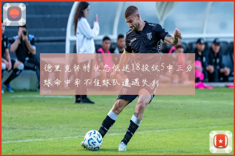 德里克怀特状态低迷18投仅5中三分球命中率不佳球队遭遇失利