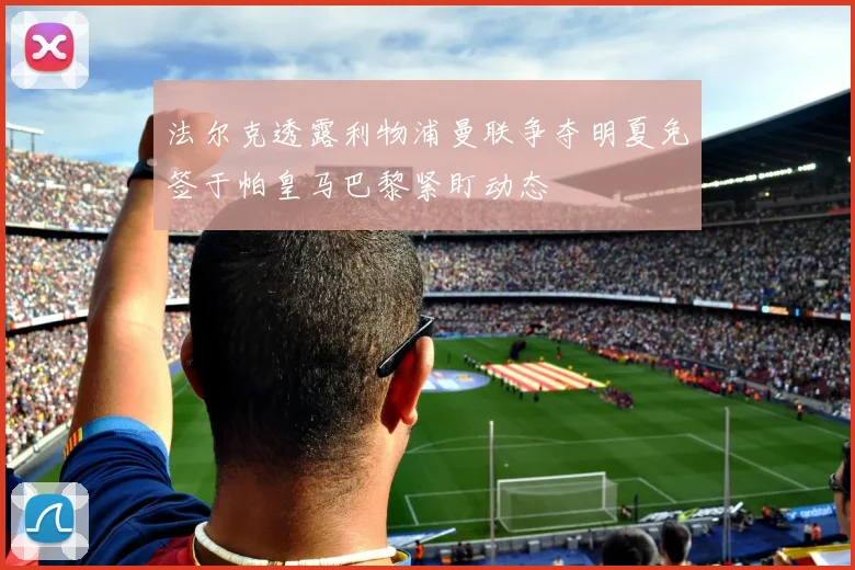法尔克透露利物浦曼联争夺明夏免签于帕皇马巴黎紧盯动态