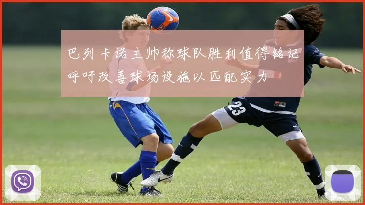 巴列卡诺主帅称球队胜利值得铭记呼吁改善球场设施以匹配实力